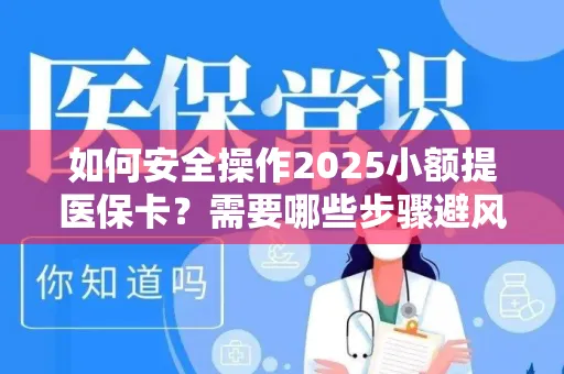 如何安全操作2025小额提医保卡？需要哪些步骤避风险？